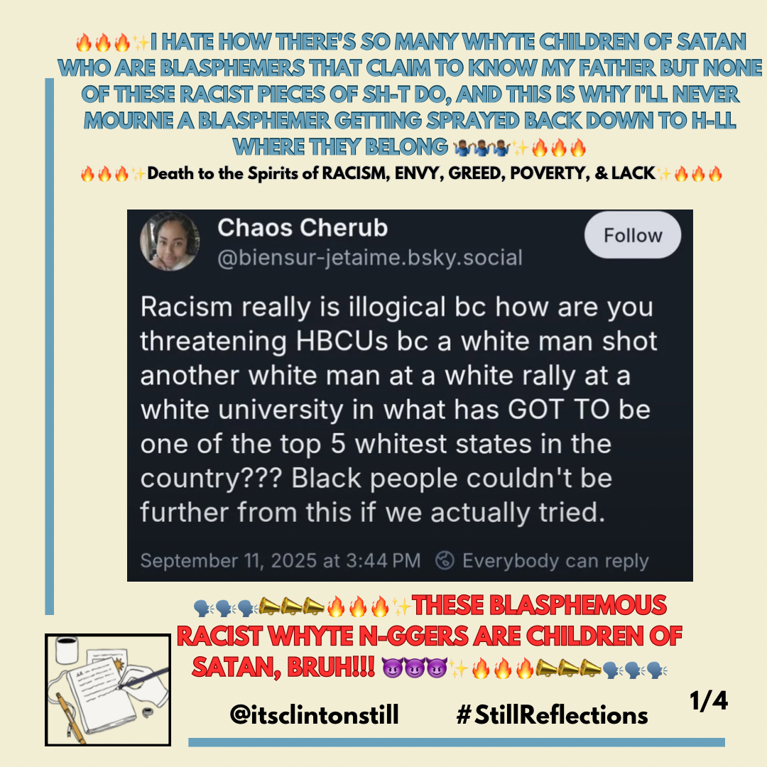 🔥🔥🔥✨I HATE HOW THERE’S SO MANY WHYTE CHILDREN OF SATAN WHO ARE BLASPHEMERS THAT CLAIM TO KNOW MY FATHER BUT NONE OF THESE RACIST PIECES OF SH-T DO, AND THIS IS WHY I’LL NEVER MOURNE A BLASPHEMER GETTING SPRAYED BACK DOWN TO H-LL WHERE THEY BELONG 🤷🏾‍♂️🤷🏾‍♂️🤷🏾‍♂️✨🔥🔥🔥