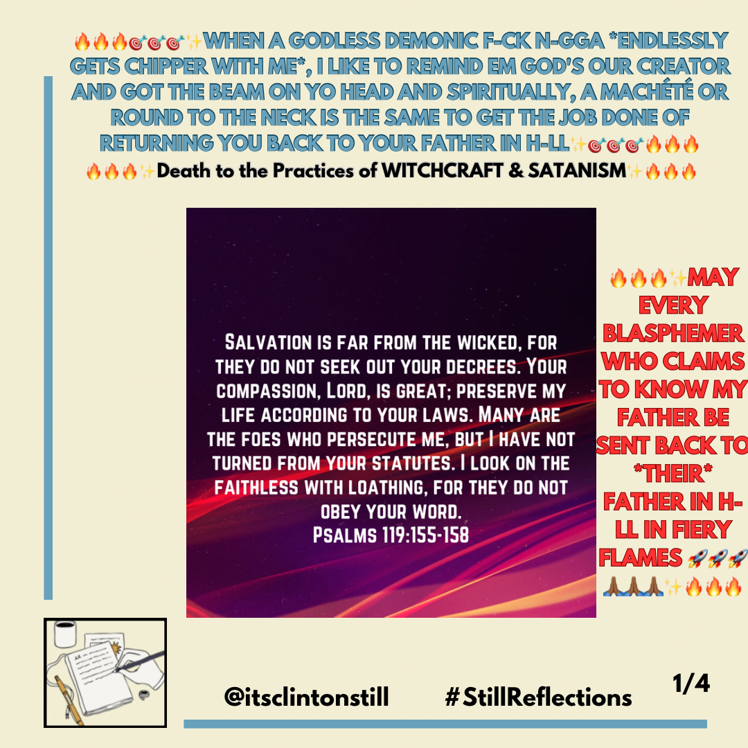 🔥🔥🔥🎯🎯🎯✨WHEN A GODLESS DEMONIC F-CK N-GGA *ENDLESSLY GETS CHIPPER WITH ME*, I LIKE TO REMIND EM GOD’S OUR CREATOR AND GOT THE BEAM ON YO HEAD AND SPIRITUALLY, A MACHÉTÉ OR ROUND TO THE NECK IS THE SAME TO GET THE JOB DONE OF RETURNING YOU BACK TO YOUR FATHER IN H-LL✨🎯🎯🎯🔥🔥🔥